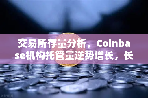 交易所存量分析，Coinbase机构托管量逆势增长，长线信心犹在-第1张图片-欧易交易所
