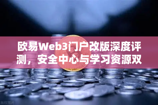 欧易Web3门户改版深度评测，安全中心与学习资源双板块上线，打造数字资产新生态