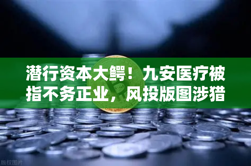 潜行资本大鳄！九安医疗被指不务正业，风投版图涉猎Web3？