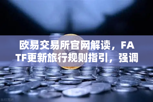 欧易交易所官网解读，FATF更新旅行规则指引，强调VASP需共享受益所有人信息