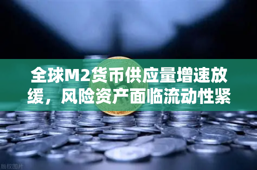 全球M2货币供应量增速放缓，风险资产面临流动性紧缩，欧易交易所官网深度解析市场变局