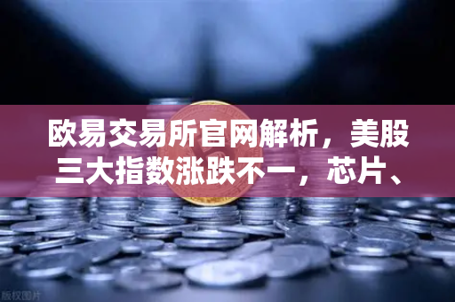 欧易交易所官网解析，美股三大指数涨跌不一，芯片、存储股普跌下的投资策略