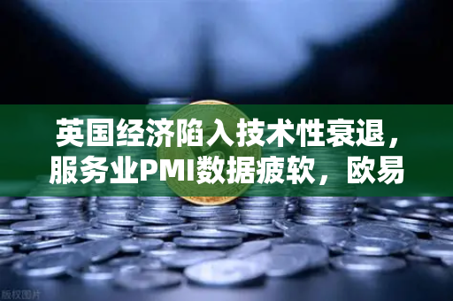 英国经济陷入技术性衰退，服务业PMI数据疲软，欧易交易所官网分析与市场展望