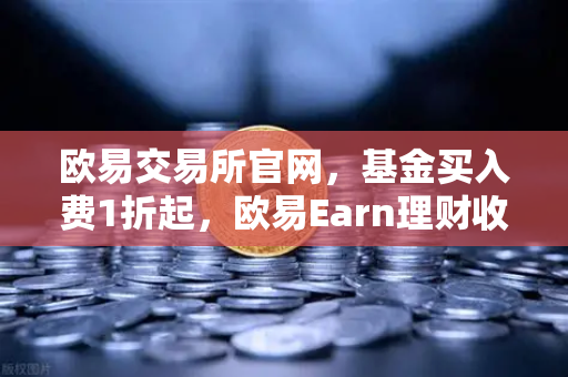 欧易交易所官网，基金买入费1折起，欧易Earn理财收益最大化指南