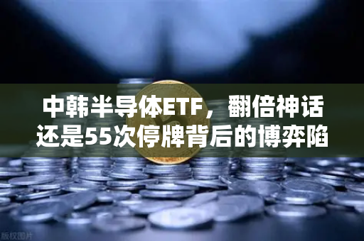 中韩半导体ETF，翻倍神话还是55次停牌背后的博弈陷阱？