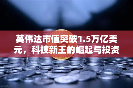 英伟达市值突破1.5万亿美元，科技新王的崛起与投资机遇解读-第1张图片-欧易交易所