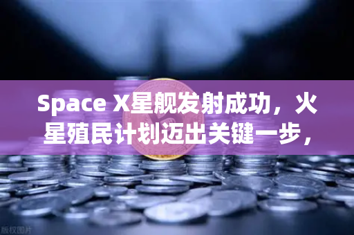 Space X星舰发射成功，火星殖民计划迈出关键一步，科技与投资的未来交汇