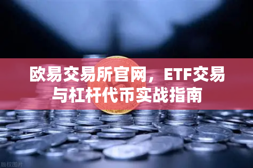 欧易交易所官网，ETF交易与杠杆代币实战指南