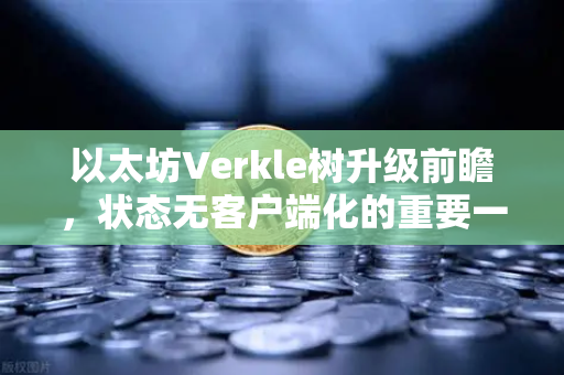 以太坊Verkle树升级前瞻，状态无客户端化的重要一步