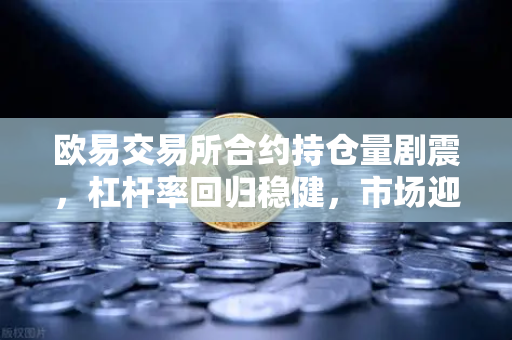 欧易交易所合约持仓量剧震，杠杆率回归稳健，市场迎来健康重塑