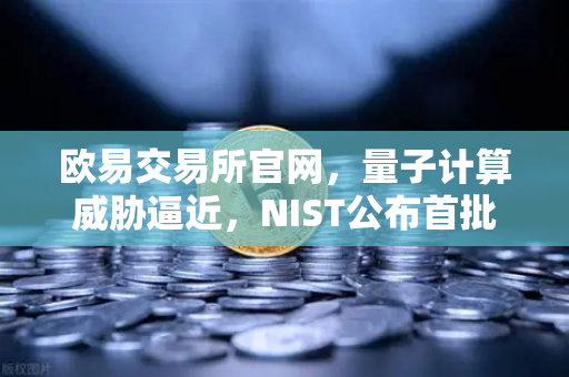 欧易交易所官网，量子计算威胁逼近，NIST公布首批抗量子加密算法标准