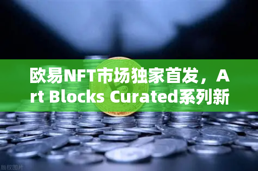 欧易NFT市场独家首发，Art Blocks Curated系列新艺术家作品，数字艺术收藏新纪元