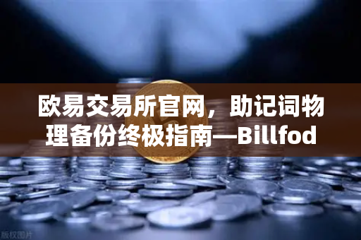 欧易交易所官网，助记词物理备份终极指南—Billfodl不锈钢助记词板防腐蚀测试深度解析