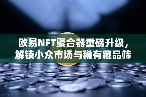 欧易NFT聚合器重磅升级，解锁小众市场与稀有藏品筛选新纪元-第1张图片-欧易交易所