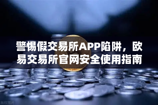 警惕假交易所APP陷阱，欧易交易所官网安全使用指南与常见骗局揭秘