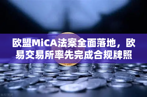 欧盟MiCA法案全面落地，欧易交易所率先完成合规牌照申请，引领数字资产监管新纪元