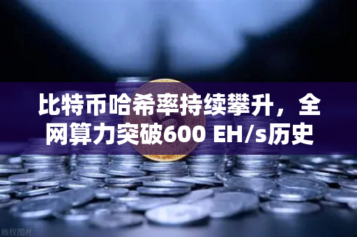 比特币哈希率持续攀升，全网算力突破600 EH/s历史新高，对矿工与投资者的深远影响