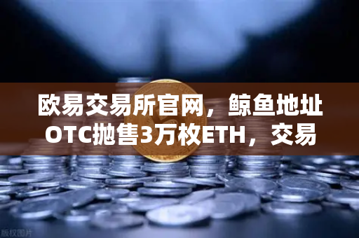 欧易交易所官网，鲸鱼地址OTC抛售3万枚ETH，交易量异常预警深度解析-第1张图片-欧易交易所