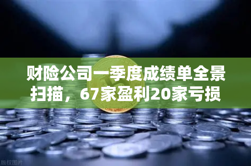 财险公司一季度成绩单全景扫描，67家盈利20家亏损，保险资金入市偏好深度解析