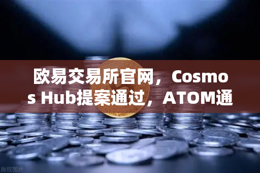 欧易交易所官网，Cosmos Hub提案通过，ATOM通胀率调整为7%的深度解读