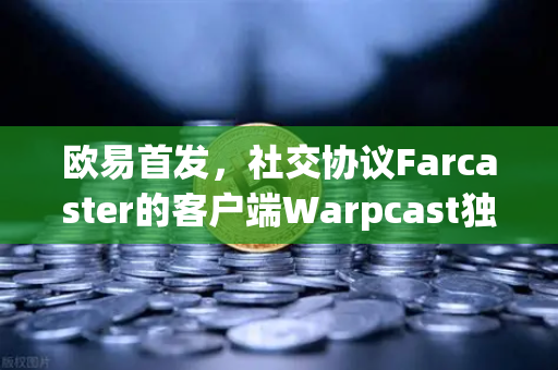 欧易首发，社交协议Farcaster的客户端Warpcast独家上线，开启去中心化社交新纪元