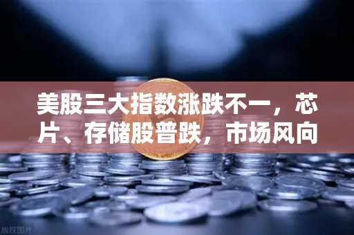 美股三大指数涨跌不一，芯片、存储股普跌，市场风向如何解读？