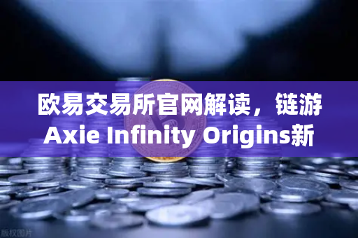 欧易交易所官网解读，链游Axie Infinity Origins新赛季开启，SLP通缩机制生效