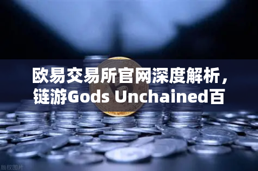 欧易交易所官网深度解析,链游Gods Unchained百万美元锦标赛引爆区块链游戏市场-第1张图片-欧易交易所 欧易交易所官网深度解析,链游Gods Unchained百万美元锦标赛引爆区块链游戏市场-第1张图片-欧易交易所