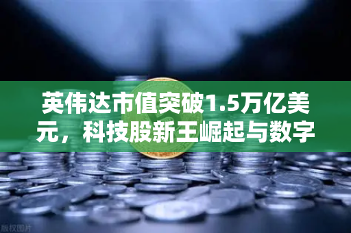 英伟达市值突破1.5万亿美元，科技股新王崛起与数字资产交易平台的战略机遇