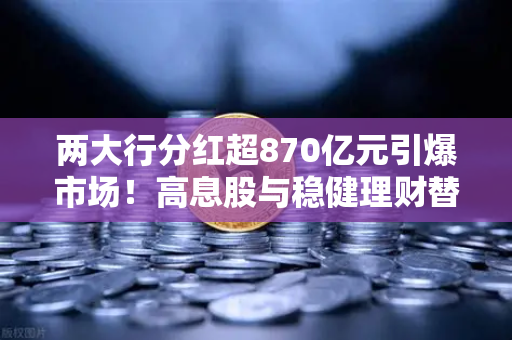 两大行分红超870亿元引爆市场！高息股与稳健理财替代方案全解析