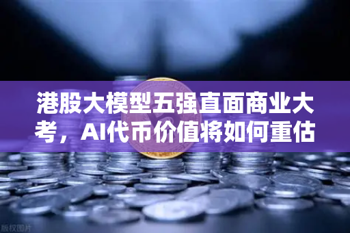 港股大模型五强直面商业大考，AI代币价值将如何重估