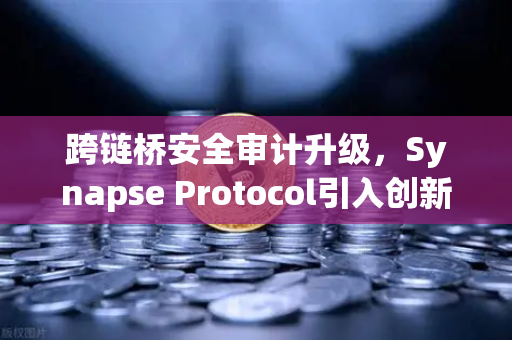 跨链桥安全审计升级，Synapse Protocol引入创新验证机制，赋能欧易交易所生态安全
