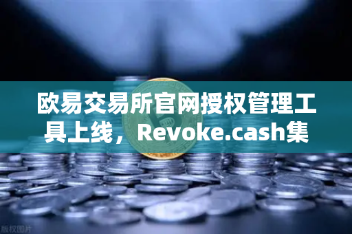 欧易交易所官网授权管理工具上线，Revoke.cash集成进欧易Web3钱包，资产安全再升级