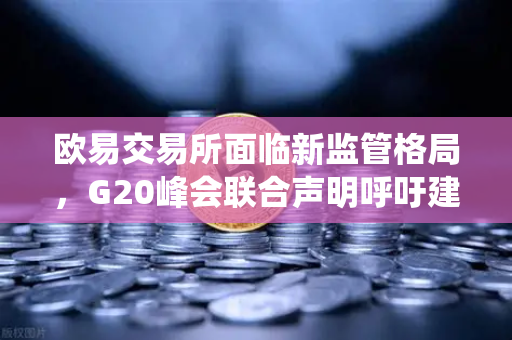 欧易交易所面临新监管格局，G20峰会联合声明呼吁建立统一的全球加密资产监管标准-第1张图片-欧易交易所