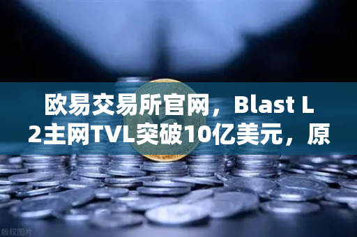 欧易交易所官网，Blast L2主网TVL突破10亿美元，原生收益模式为何受追捧？