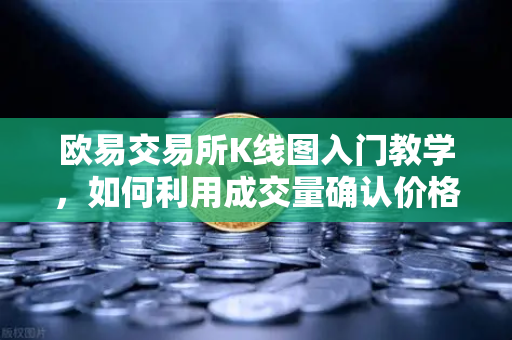 欧易交易所K线图入门教学，如何利用成交量确认价格突破的有效性？