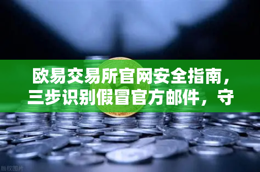 欧易交易所官网安全指南，三步识别假冒官方邮件，守护数字资产