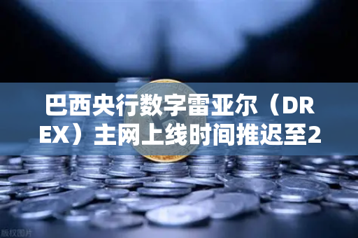 巴西央行数字雷亚尔（DREX）主网上线时间推迟至2028年，全球CBDC进程的深度变局与投资者应对策略
