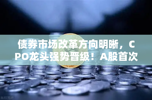债券市场改革方向明晰，CPO龙头强势晋级！A股首次5只千元股同框