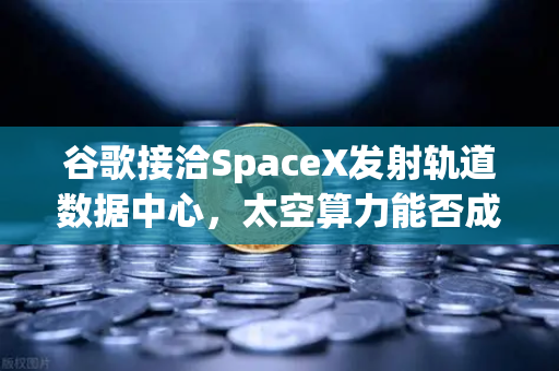 谷歌接洽SpaceX发射轨道数据中心，太空算力能否成为Web3新引擎？