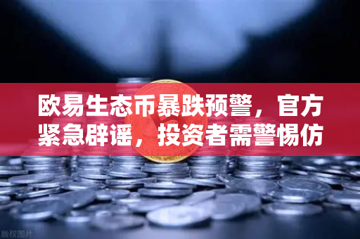 欧易生态币暴跌预警，官方紧急辟谣，投资者需警惕仿冒项目风险