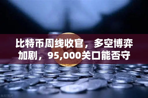 比特币周线收官，多空博弈加剧，95,000关口能否守住？-第1张图片-欧易交易所