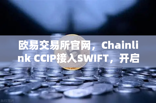 欧易交易所官网，Chainlink CCIP接入SWIFT，开启传统金融与链上资产互通新纪元