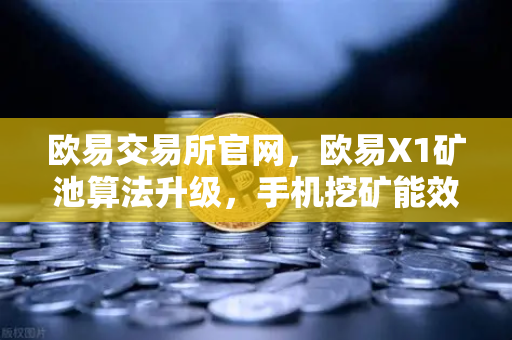 欧易交易所官网，欧易X1矿池算法升级，手机挖矿能效比提升30%移动挖矿新纪元开启-第1张图片-欧易交易所