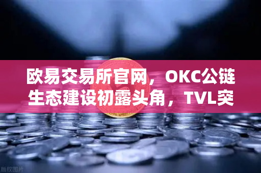 欧易交易所官网，OKC公链生态建设初露头角，TVL突破新高，节点质押奖励翻倍