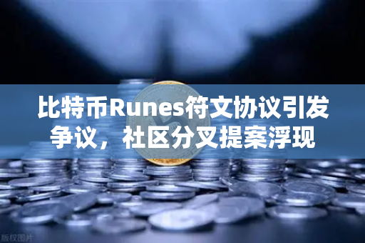 比特币Runes符文协议引发争议，社区分叉提案浮现