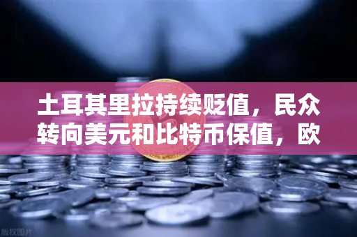 土耳其里拉持续贬值，民众转向美元和比特币保值，欧易交易所下载量激增