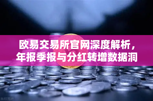 欧易交易所官网深度解析，年报季报与分红转增数据洞察