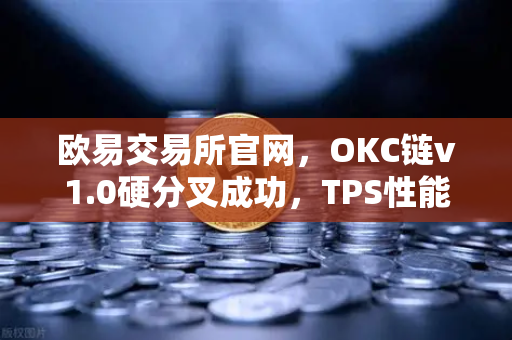 欧易交易所官网，OKC链v1.0硬分叉成功，TPS性能跃升至3000，开启高效链上交易新时代