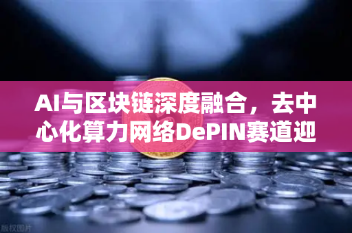 AI与区块链深度融合，去中心化算力网络DePIN赛道迎来爆发期